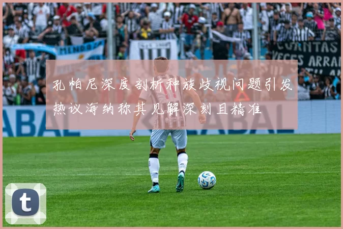 孔帕尼深度剖析种族歧视问题引发热议海纳称其见解深刻且精准