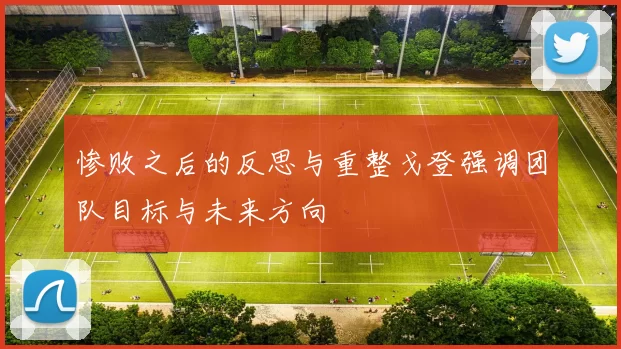 惨败之后的反思与重整戈登强调团队目标与未来方向