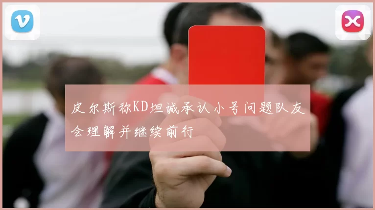 皮尔斯称KD坦诚承认小号问题队友会理解并继续前行