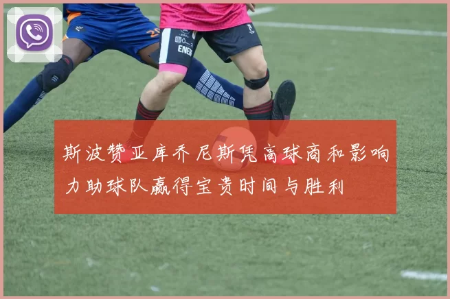 斯波赞亚库乔尼斯凭高球商和影响力助球队赢得宝贵时间与胜利