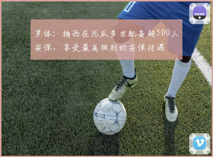 罗体：梅西在厄瓜多尔配备超500人安保，享受最高级别的安保待遇