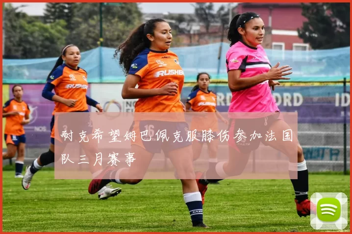 耐克希望姆巴佩克服膝伤参加法国队三月赛事