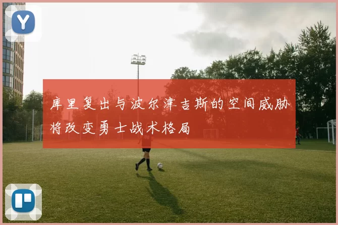 库里复出与波尔津吉斯的空间威胁将改变勇士战术格局