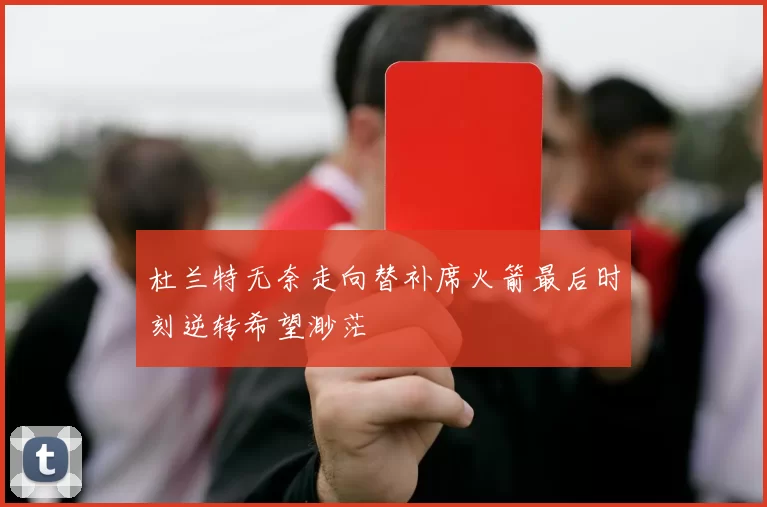 杜兰特无奈走向替补席火箭最后时刻逆转希望渺茫