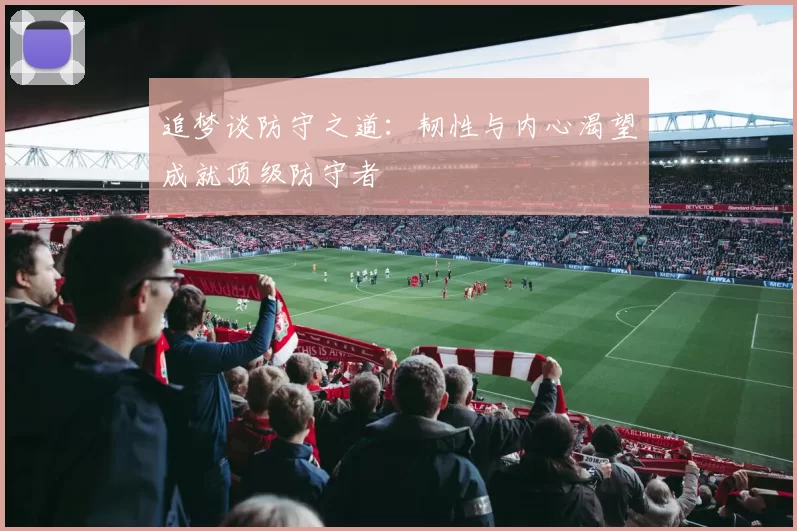 追梦谈防守之道：韧性与内心渴望成就顶级防守者