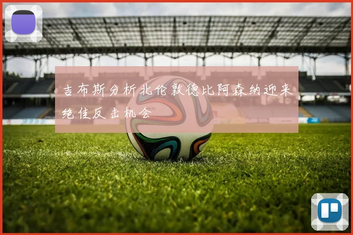 吉布斯分析北伦敦德比阿森纳迎来绝佳反击机会