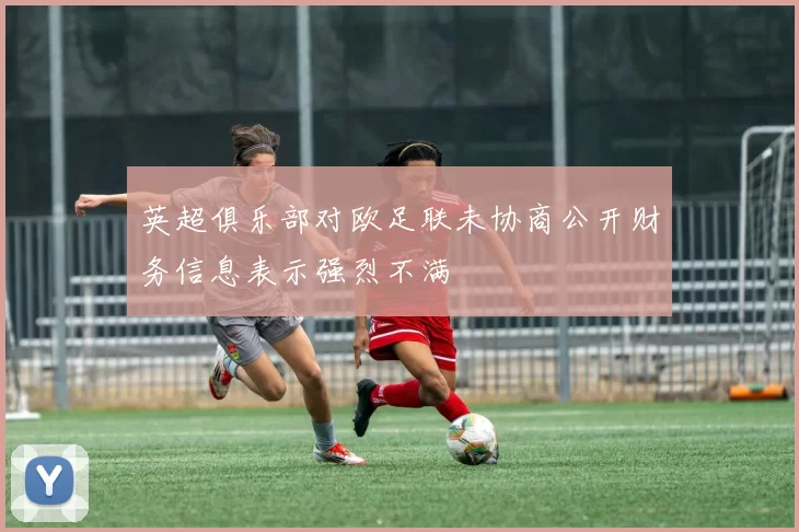 英超俱乐部对欧足联未协商公开财务信息表示强烈不满