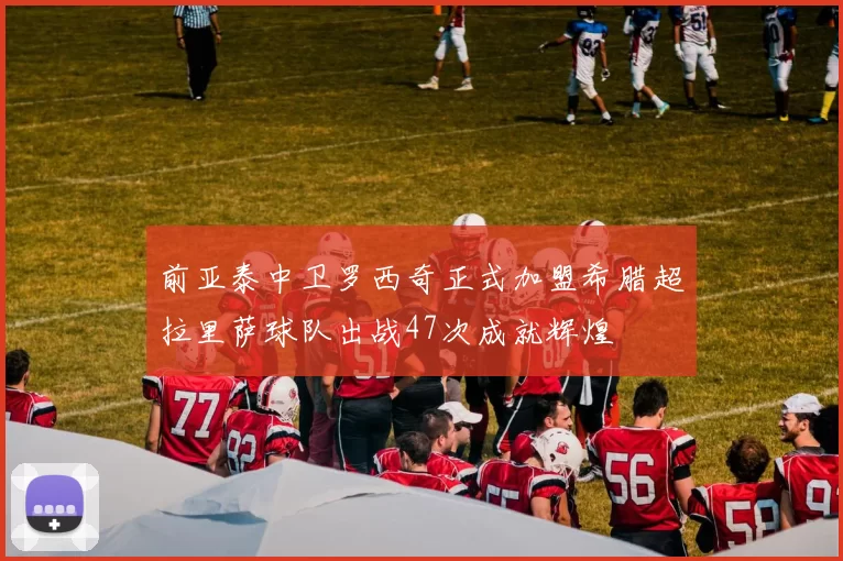 前亚泰中卫罗西奇正式加盟希腊超拉里萨球队出战47次成就辉煌