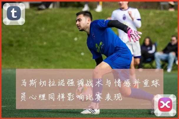 马斯切拉诺强调战术与情感并重球员心理同样影响比赛表现