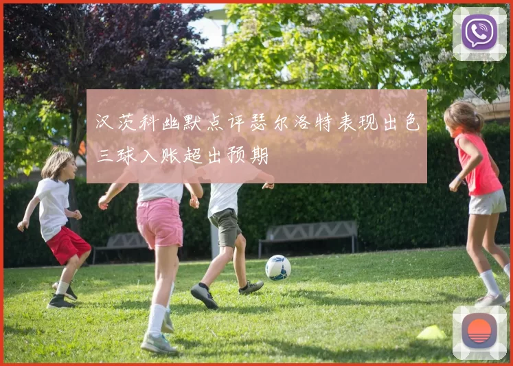 汉茨科幽默点评瑟尔洛特表现出色三球入账超出预期