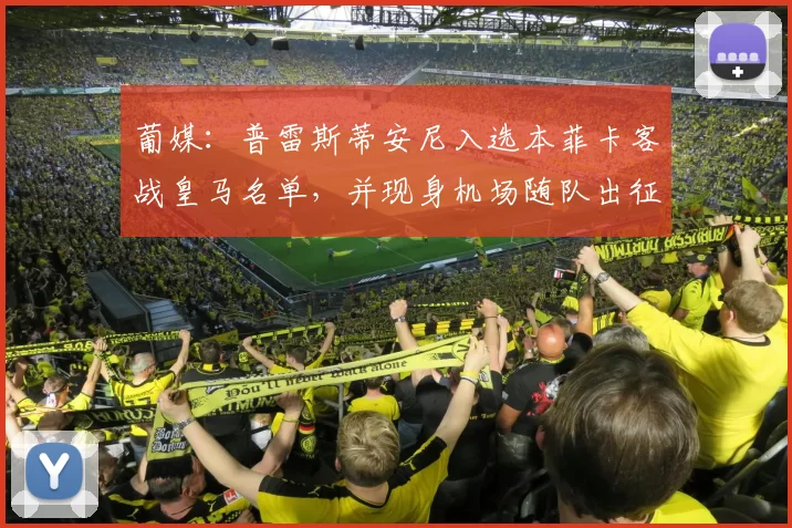 葡媒：普雷斯蒂安尼入选本菲卡客战皇马名单，并现身机场随队出征