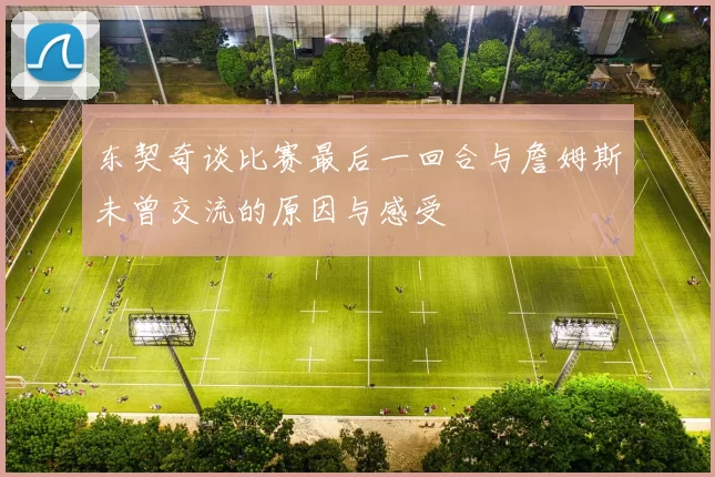 东契奇谈比赛最后一回合与詹姆斯未曾交流的原因与感受