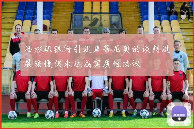 洛杉矶银河引进库蒂尼奥的谈判进展缓慢仍未达成实质性协议
