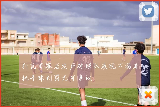 科瓦奇赛后发声对球队表现不满库托手球判罚无可争议