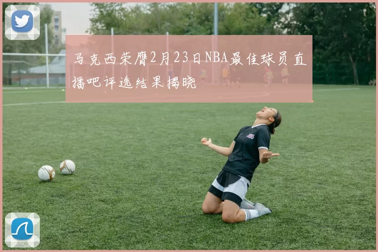 马克西荣膺2月23日NBA最佳球员直播吧评选结果揭晓