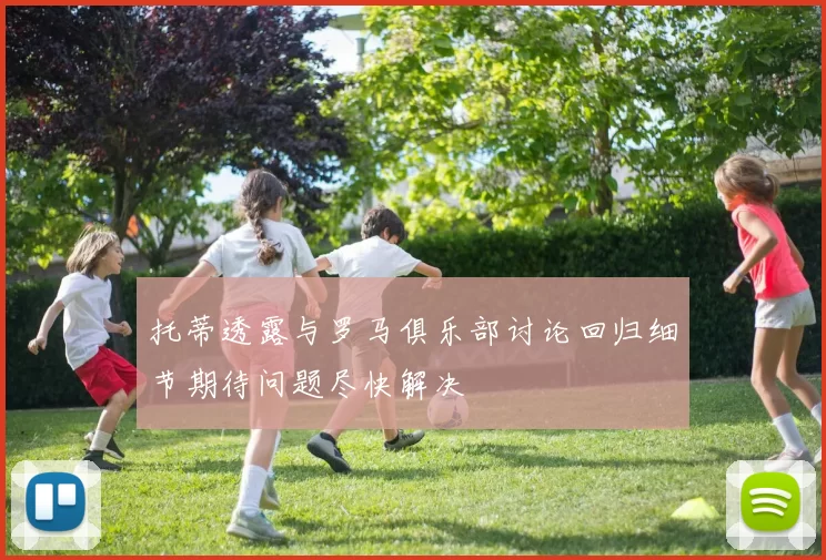 托蒂透露与罗马俱乐部讨论回归细节期待问题尽快解决