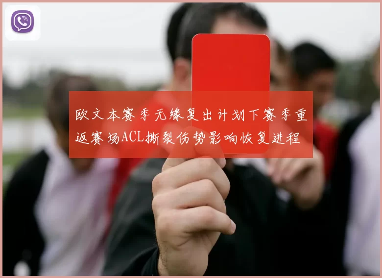欧文本赛季无缘复出计划下赛季重返赛场ACL撕裂伤势影响恢复进程