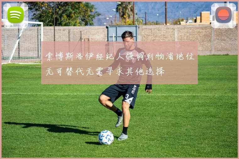 索博斯洛伊经纪人强调利物浦地位无可替代无需寻求其他选择