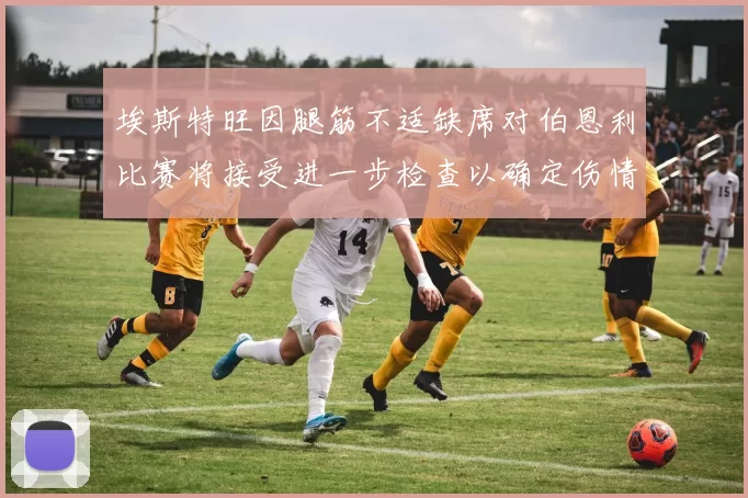 埃斯特旺因腿筋不适缺席对伯恩利比赛将接受进一步检查以确定伤情