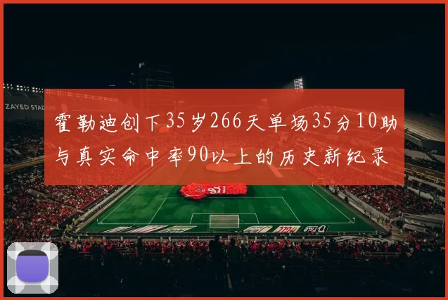 霍勒迪创下35岁266天单场35分10助与真实命中率90以上的历史新纪录